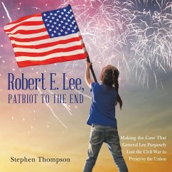 Robert E. Lee, Patriot to the End: Making the Case That General Lee Purposely Lost the Civil War to Preserve the Union - Thompson, Stephen