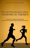 Wie man Selbstdisziplin aufbaut um Sport zu treiben: Praktische Techniken und Strategien zur Entwicklung lebenslanger Trainingsgewohnheiten (eBook, ePUB)