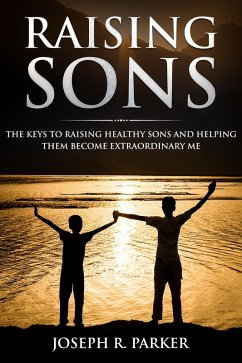 Raising Sons: The Keys to Raising Healthy Sons and Helping them Become Extraordinary Men (A+ Parenting) (eBook, ePUB) - Parker, Joseph R.