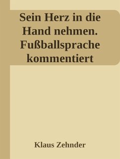 Sein Herz in die Hand nehmen. Ein kleines Kompendium des Fußballs anhand der Kommentierung zentraler Fachbegriffe (eBook, ePUB) - Zehnder, Klaus