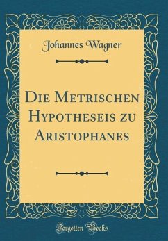 Die Metrischen Hypotheseis Zu Aristophanes (Classic Reprint) - Wagner, Johannes