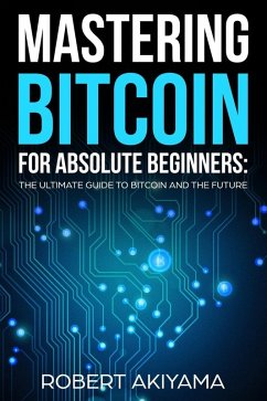 Mastering Bitcoin For Absolute Beginners The Ultimate Guide To Bitcoin And The Future (eBook, ePUB) - Akiyama, Robert