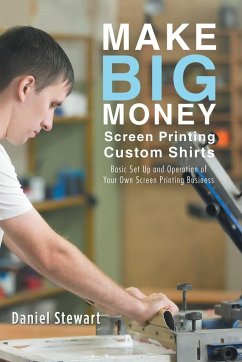 Make Big Money Screen Printing Custom Shirts: Basic Set Up and Operation of Your Own Screen Printing Business - Stewart, Daniel