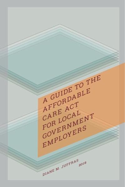 A Guide to the Affordable Care Act for Local Government Employers A Guide to the Affordable Care Act for Local Government Employers