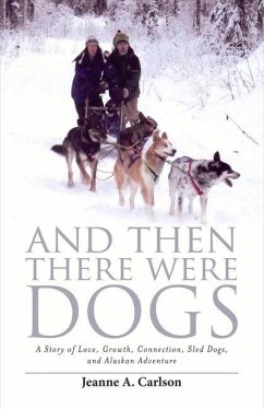 And Then There Were Dogs: A Story of Love, Growth, Connection, Sled Dogs, and Alaskan Adventure Volume 1 - Carlson, Jeanne A.