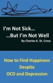 I'm Not Sick, But I'm Not Well: How to Find Happiness Despite Ocd and Depression Volume 1