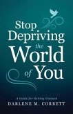 Stop Depriving the World of You: A Guide for Getting Unstuck