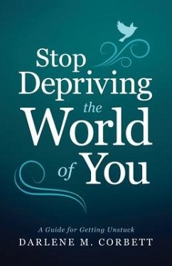 Stop Depriving the World of You: A Guide for Getting Unstuck - Corbett, Darlene