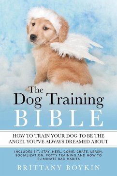 The Dog Training Bible - How to Train Your Dog to be the Angel You've Always Dreamed About - Boykin, Brittany
