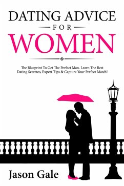 Dating Advice For Women: The Blueprint To Get The Perfect Man. Learn The Best Dating Secretes, Expert Tips & Capture Your Perfect Match! (eBook, ePUB) - Gale, Jason