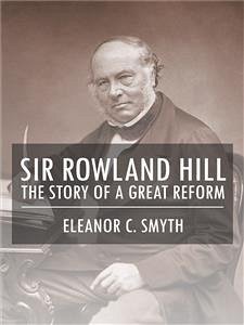 Sir Rowland Hill - The Story of a Great Reform (eBook, ePUB) - C. Smyth, Eleanor
