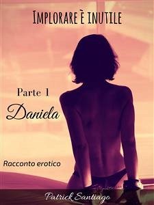 Implorare è inutile - Parte 1 - Daniela (eBook, ePUB) - Santiago, Patrick