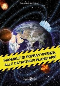 Manuale di sopravvivenza alle catastrofi planetarie - Guzzinati, Massimo