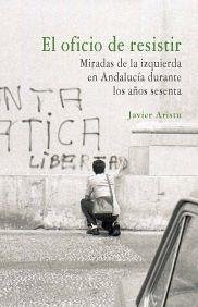 El oficio de resistir : miradas de la izquierda en Andalucía durante los años sesenta - Aristu Mondragón, Javier