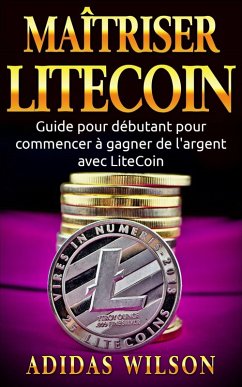 Maîtriser LiteCoin: Guide pour débutant pour commencer à gagner de l'argent avec LiteCoin (eBook, ePUB) - Adidas Wilson