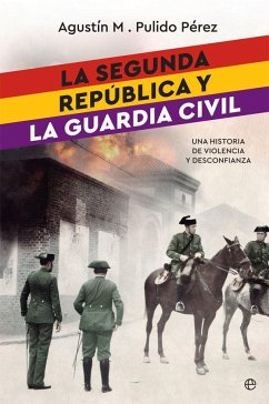 La Segunda República y la Guardia Civil : una historia de violencia y desconfianza - Pulido Pérez, Agustín M.