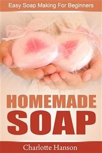 Homemade Soap: Easy Soap Making For Beginners (eBook, ePUB) - Hanson, Charlotte