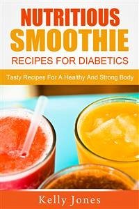 Nutritious Smoothie Recipes For Diabetics: Tasty Recipes For A Healthy And Strong Body (eBook, ePUB) - Jones, Kelly