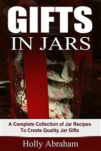 Gifts in Jars: A Complete Collection of Jar Recipes To Create Quality Jar Gifts (eBook, ePUB) - Abraham, Holly
