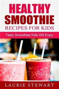 Healthy Smoothie Recipes For Kids: Tasty Smoothies Kids Will Enjoy (eBook, ePUB) - Stewart, Laurie