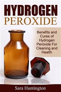 Hydrogen Peroxide: Benefits and Cures of Hydrogen Peroxide For Cleaning and Health (eBook, ePUB) - Huntington, Sara