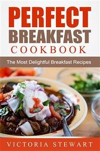 Perfect Breakfast Cookbook: The Most Delightful Breakfast Recipes (eBook, ePUB) - Stewart, Victoria