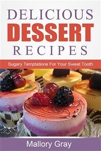 Delicious Dessert Recipes: Sugary Temptations For Your Sweet Tooth (eBook, ePUB) - Gray, Mallory