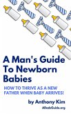 A Man's Guide to Newborn Babies: How to Thrive as a New Father When Baby Arrives! (A Dad's Guide) (eBook, ePUB)