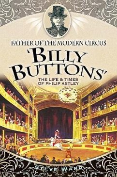 Father of the Modern Circus 'Billy Buttons': The Life & Times of Philip Astley - Ward, Steve