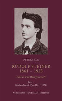 Rudolf Steiner. 1861 – 1925. Lebens- und Werkgeschichte - Selg, Peter