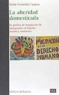 La alteridad domesticada : la política de integración de inmigrantes en España : actores y territorios - Fernández Suárez, Belén