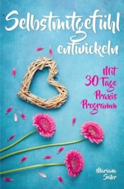 Selbstmitgefühl: DAS GROSSE PRAXISBUCH FÜR MEHR SELBSTMITGEFÜHL UND SELBSTLIEBE! Wie Sie sich in 30 Tagen mit liebevolle - Seiler, Mariana