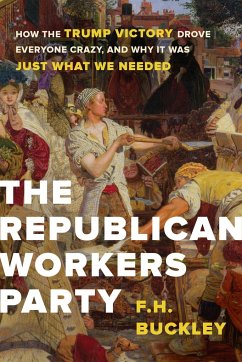 The Republican Workers Party: How the Trump Victory Drove Everyone Crazy, and Why It Was Just What We Needed - Buckley, F. H.