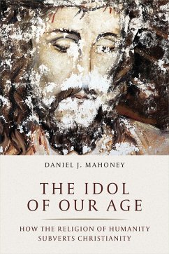 The Idol of Our Age: How the Religion of Humanity Subverts Christianity - Mahoney, Daniel J.