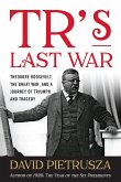 TR's Last War: Theodore Roosevelt, the Great War, and a Journey of Triumph and Tragedy
