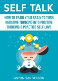 Self Talk: How to Train Your Brain to Turn Negative Thinking into Positive Thinking & Practice Self Love (eBook, ePUB)