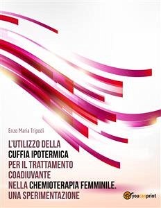 L’utilizzo della cuffia ipotermica per il trattamento coadiuvante nella chemioterapia femminile. Una sperimentazione (eBook, ePUB) - Maria Tripodi, Enzo