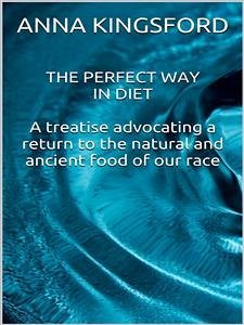 The perfect way in diet - A treatise advocating a return to the natural and ancient food of our race (eBook, ePUB) - Kingsford, Anna