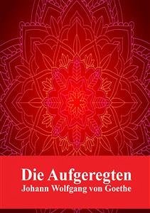 Die Aufgeregten (eBook, PDF) - Wolfgang von Goethe, Johann