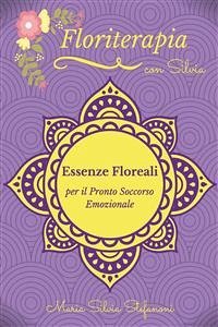 Essenze Floreali per il Pronto Soccorso Emozionale (eBook, PDF) - Silvia Daniela Stefanoni, Maria