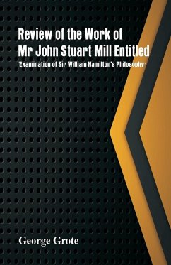 Review of the Work of Mr John Stuart Mill Entitled, 'Examination of Sir William Hamilton's Philosophy.' - Grote, George