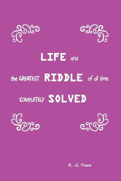 Life and the Greatest Riddle of All Time Completely Solved - Towe, R. G.