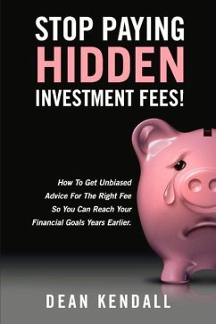 Stop Paying Hidden Investment Fees!: How to Get Unbiased Advice for the Right Fee So You Can Reach Your Financial Goals Years Earlier Volume 1 - Kendall, Dean