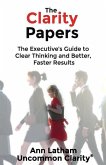 The Clarity Papers: The Executive's Guide to Clear Thinking and Better, Faster Results