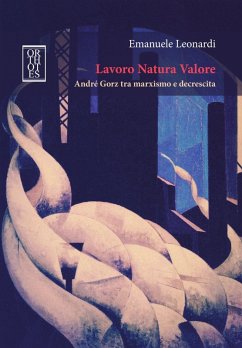 Lavoro Natura Valore. André Gorz tra marxismo e decrescita - Leonardi, Emanuele Lavoro Natura Valore. André Gorz tra marxismo e decrescita - Leonardi, Emanuele