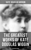 The Greatest Works of Kate Douglas Wiggin (Illustrated Edition) (eBook, ePUB)