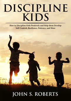 Discipline Kids: How to Discipline Kids Positively and Help them Develop Self-Control, Resilience, Patience, and more (eBook, ePUB) - Roberts, John S.