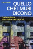 Quello che i muri dicono. Guida ragionata alla street art della capitale Quello che i muri dicono. Guida ragionata alla street art della capitale