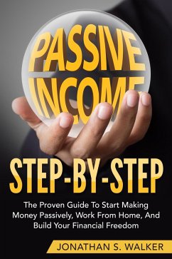 Passive Income Step By Step The Proven Guide To Start Making Money Passively Work From Home And Build Your Financial Freedom (eBook, ePUB) - Walker, Jonathan S.