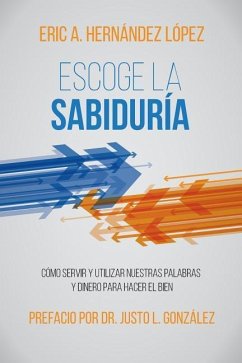 Escoge la Sabiduría: Cómo servir y utilizar nuestras palabras y dinero para hacer el bien - Hernández López, Eric A.